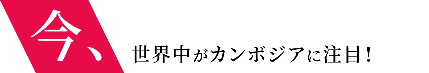 今、世界中がカンボジアに注目！